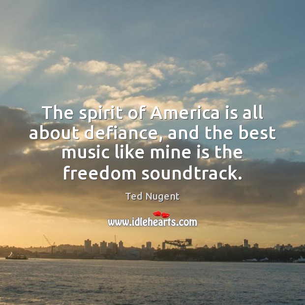 The spirit of America is all about defiance, and the best music Ted Nugent Picture Quote