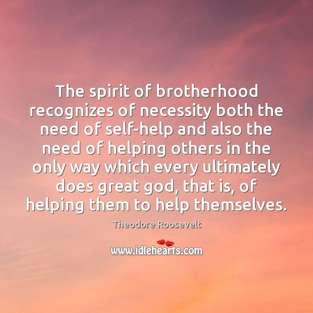 The spirit of brotherhood recognizes of necessity both the need of self-help Theodore Roosevelt Picture Quote
