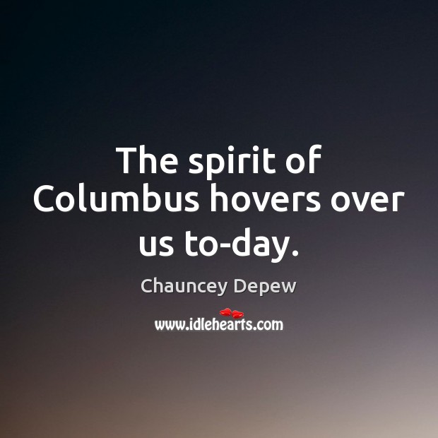 The spirit of Columbus hovers over us to-day. Chauncey Depew Picture Quote
