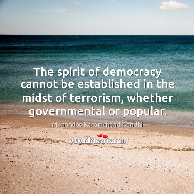 The spirit of democracy cannot be established in the midst of terrorism, whether governmental or popular. Mohandas Karamchand Gandhi Picture Quote
