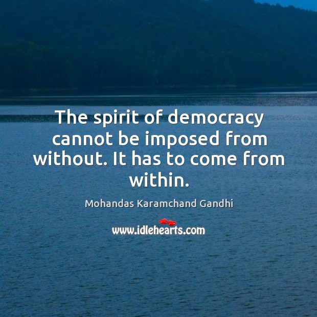 The spirit of democracy cannot be imposed from without. It has to come from within. Image