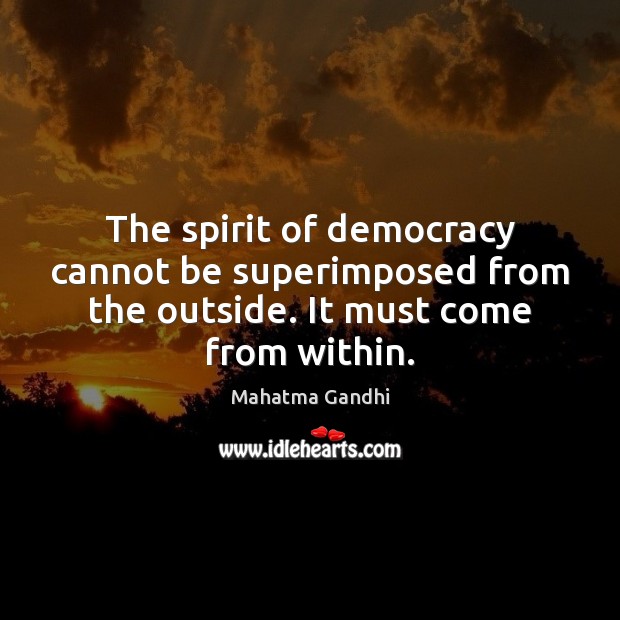 The spirit of democracy cannot be superimposed from the outside. It must come from within. Image