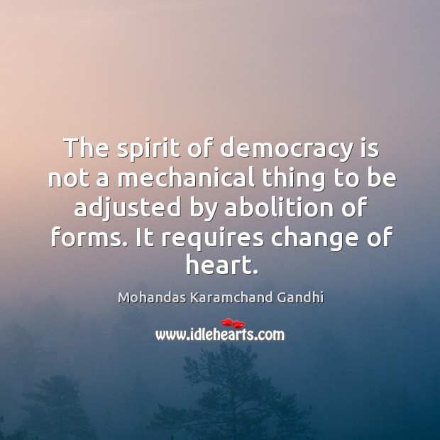 The spirit of democracy is not a mechanical thing to be adjusted by abolition of forms. Mohandas Karamchand Gandhi Picture Quote