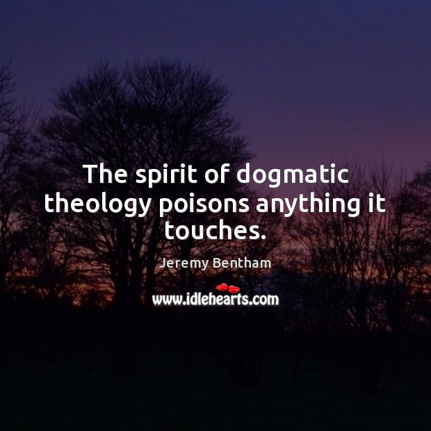 The spirit of dogmatic theology poisons anything it touches. Jeremy Bentham Picture Quote