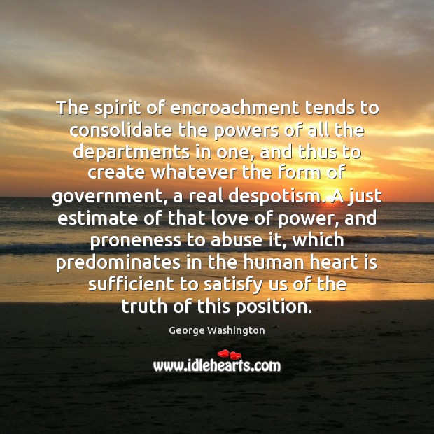 The spirit of encroachment tends to consolidate the powers of all the George Washington Picture Quote