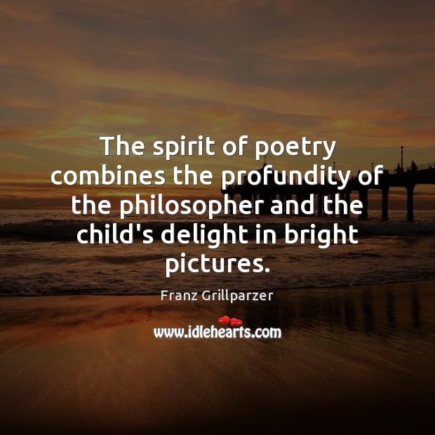The spirit of poetry combines the profundity of the philosopher and the Franz Grillparzer Picture Quote