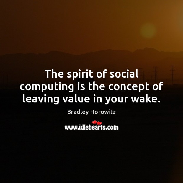 The spirit of social computing is the concept of leaving value in your wake. Bradley Horowitz Picture Quote