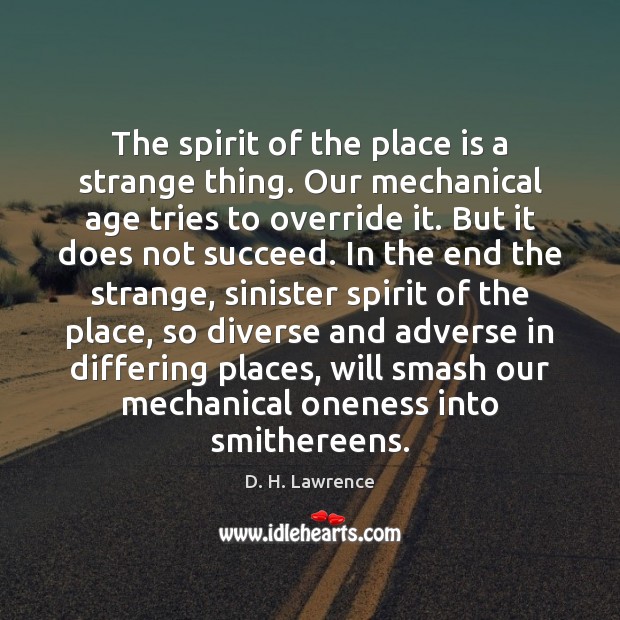 The spirit of the place is a strange thing. Our mechanical age 
