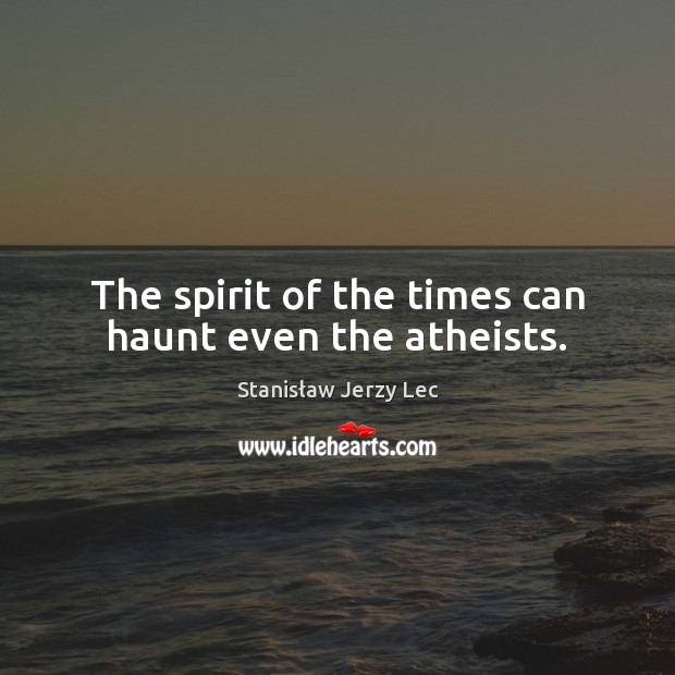 The spirit of the times can haunt even the atheists. Stanisław Jerzy Lec Picture Quote