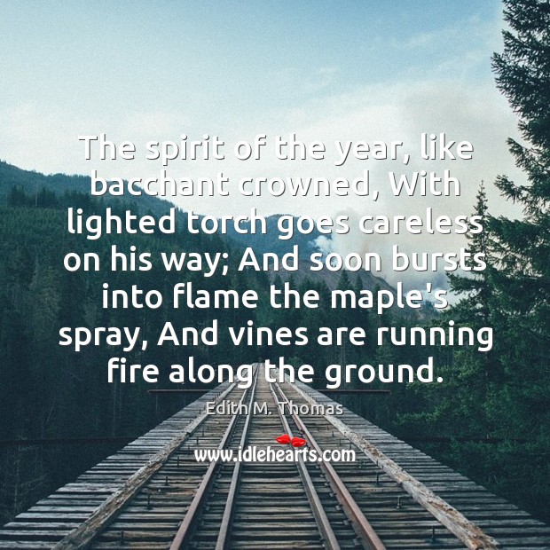 The spirit of the year, like bacchant crowned, With lighted torch goes Edith M. Thomas Picture Quote