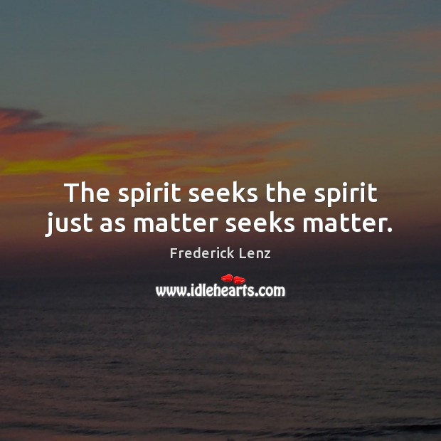 The spirit seeks the spirit just as matter seeks matter. Frederick Lenz Picture Quote
