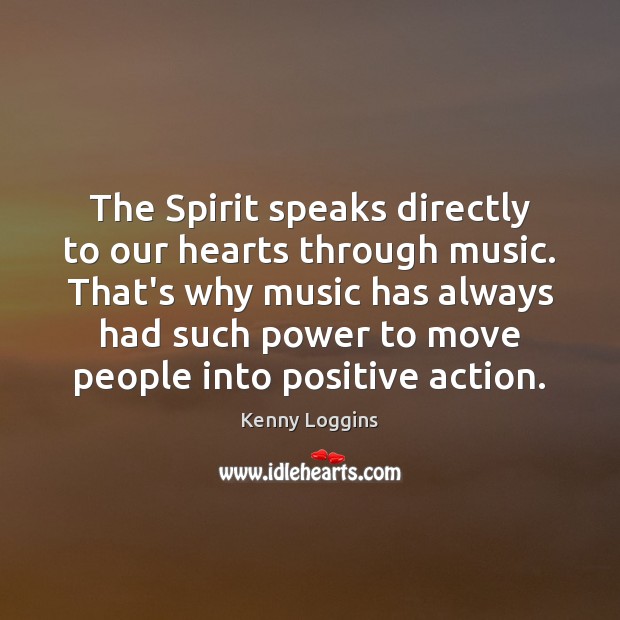 The Spirit speaks directly to our hearts through music. That’s why music Kenny Loggins Picture Quote