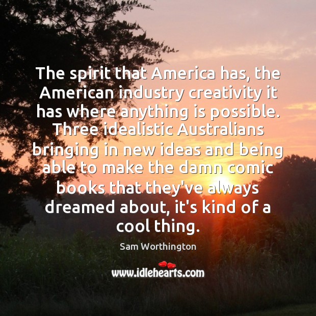 The spirit that America has, the American industry creativity it has where Sam Worthington Picture Quote