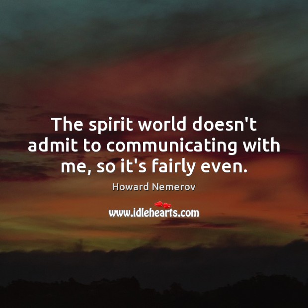 The spirit world doesn’t admit to communicating with me, so it’s fairly even. Howard Nemerov Picture Quote