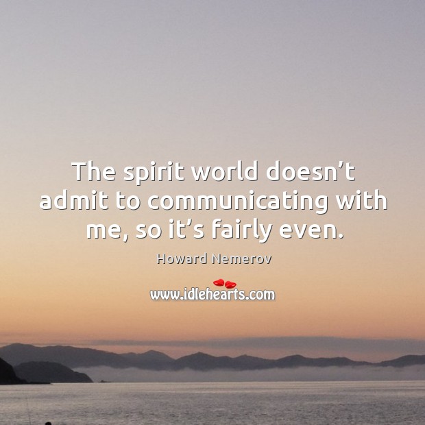The spirit world doesn’t admit to communicating with me, so it’s fairly even. Howard Nemerov Picture Quote