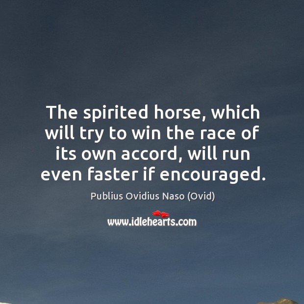 The spirited horse, which will try to win the race of its own accord, will run even faster if encouraged. Publius Ovidius Naso (Ovid) Picture Quote