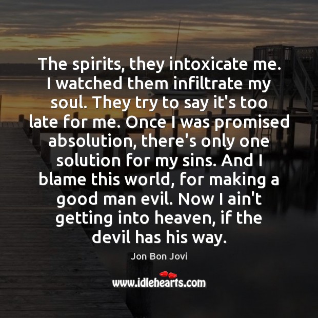 The spirits, they intoxicate me. I watched them infiltrate my soul. They Jon Bon Jovi Picture Quote
