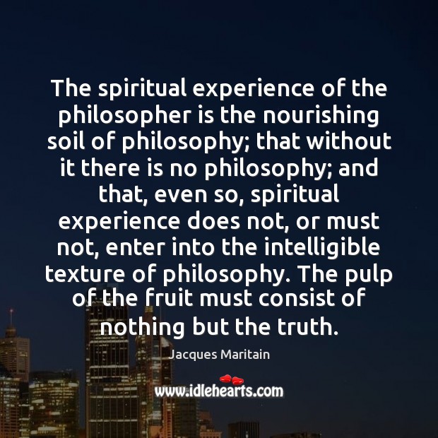 The spiritual experience of the philosopher is the nourishing soil of philosophy; Jacques Maritain Picture Quote