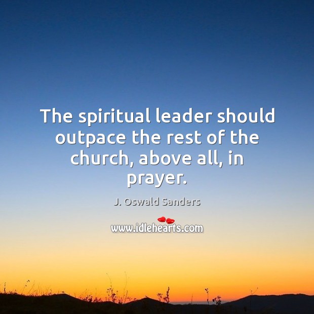 The spiritual leader should outpace the rest of the church, above all, in prayer. J. Oswald Sanders Picture Quote