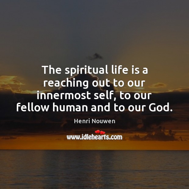The spiritual life is a reaching out to our innermost self, to 