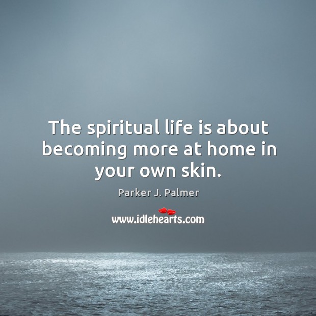 The spiritual life is about becoming more at home in your own skin. Parker J. Palmer Picture Quote