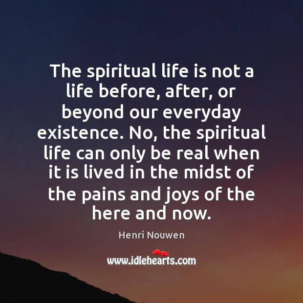 The spiritual life is not a life before, after, or beyond our 