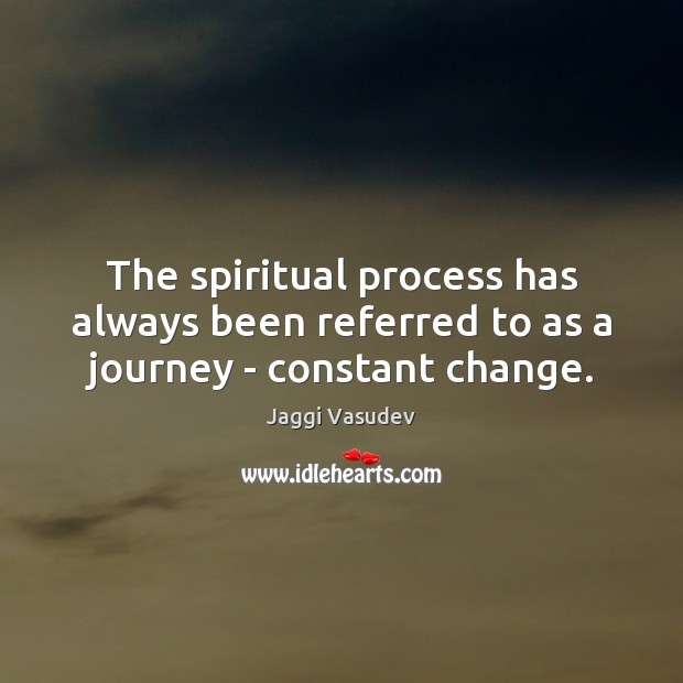 The spiritual process has always been referred to as a journey – constant change. Jaggi Vasudev Picture Quote