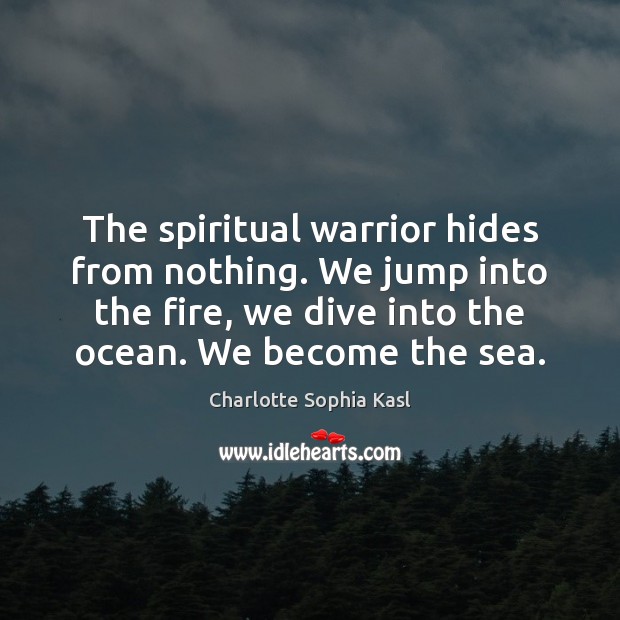 The spiritual warrior hides from nothing. We jump into the fire, we Charlotte Sophia Kasl Picture Quote