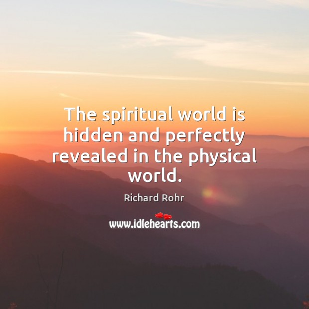 The spiritual world is hidden and perfectly revealed in the physical world. Richard Rohr Picture Quote