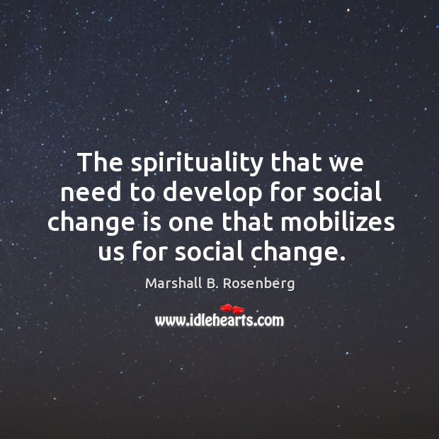 The spirituality that we need to develop for social change is one Marshall B. Rosenberg Picture Quote