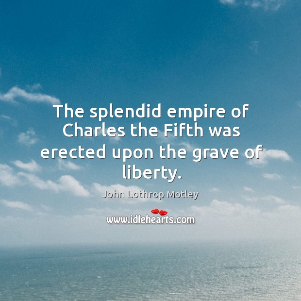 The splendid empire of charles the fifth was erected upon the grave of liberty. John Lothrop Motley Picture Quote