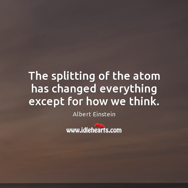 The splitting of the atom has changed everything except for how we think. Image