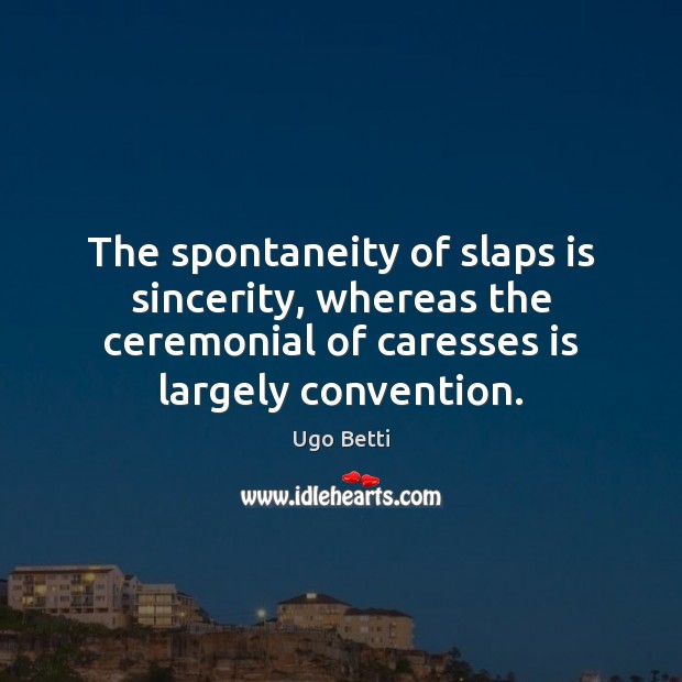 The spontaneity of slaps is sincerity, whereas the ceremonial of caresses is Ugo Betti Picture Quote