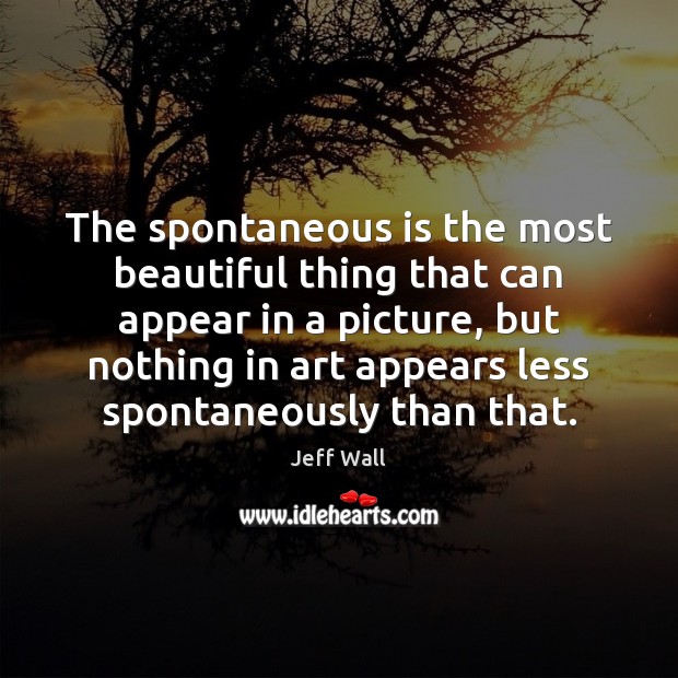 The spontaneous is the most beautiful thing that can appear in a Jeff Wall Picture Quote