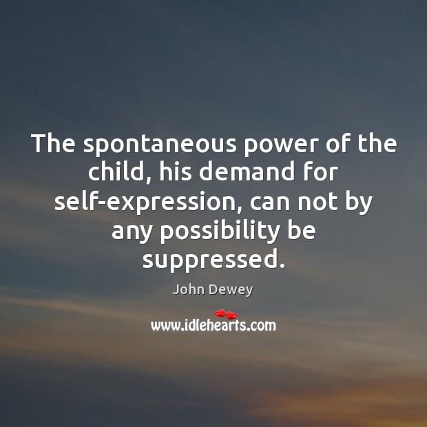 The spontaneous power of the child, his demand for self-expression, can not John Dewey Picture Quote