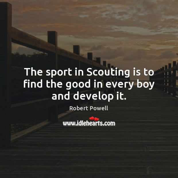 The sport in Scouting is to find the good in every boy and develop it. Robert Powell Picture Quote