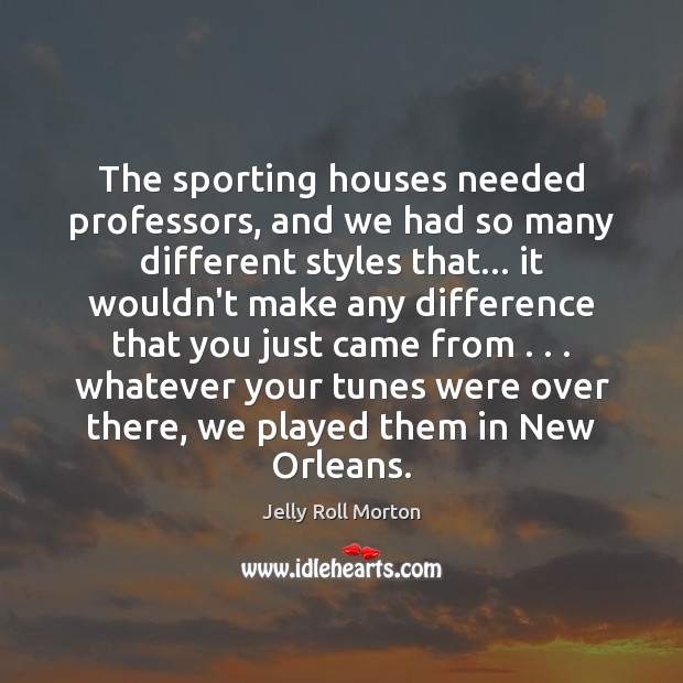The sporting houses needed professors, and we had so many different styles Jelly Roll Morton Picture Quote