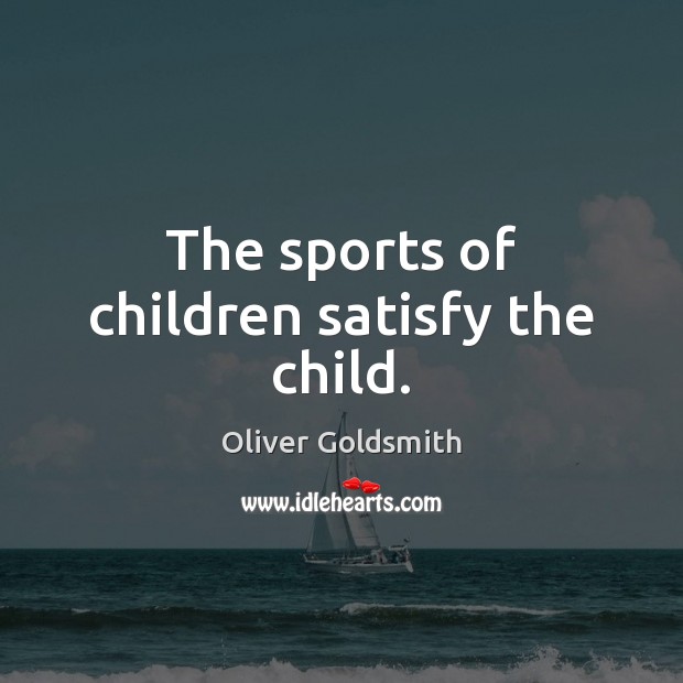The sports of children satisfy the child. Oliver Goldsmith Picture Quote