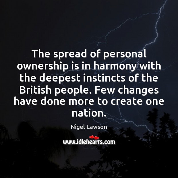 The spread of personal ownership is in harmony with the deepest instincts Nigel Lawson Picture Quote