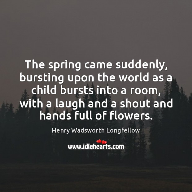 The spring came suddenly, bursting upon the world as a child bursts Henry Wadsworth Longfellow Picture Quote
