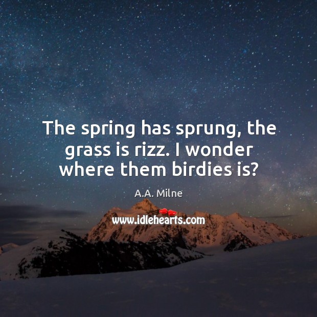 The spring has sprung, the grass is rizz. I wonder where them birdies is? Image
