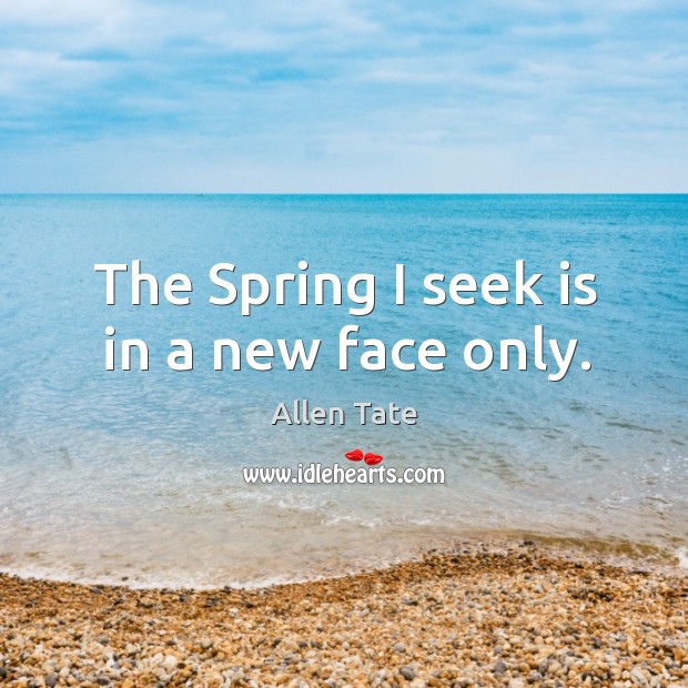 The spring I seek is in a new face only. Allen Tate Picture Quote
