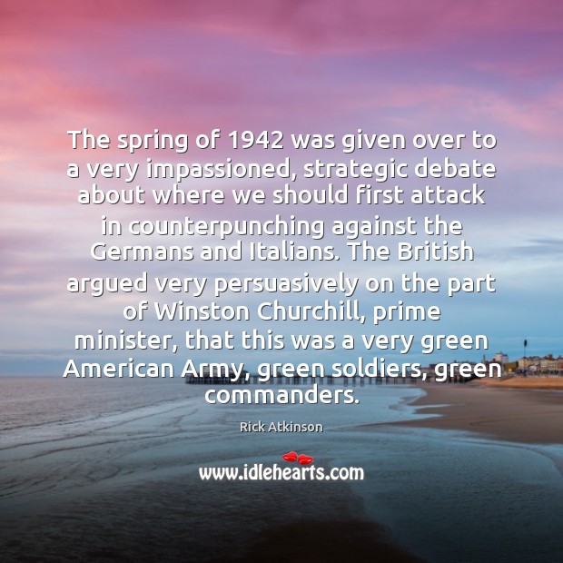 The spring of 1942 was given over to a very impassioned, strategic debate Rick Atkinson Picture Quote