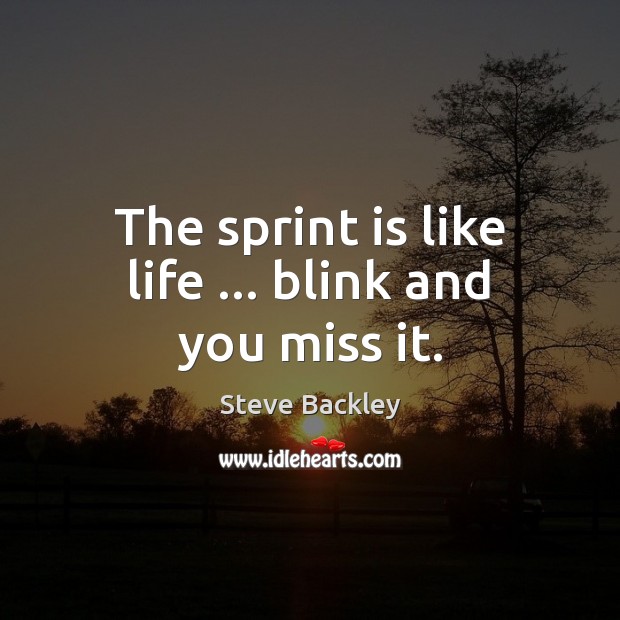 The sprint is like life … blink and you miss it. Image