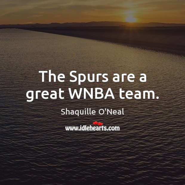 The Spurs are a great WNBA team. Shaquille O’Neal Picture Quote