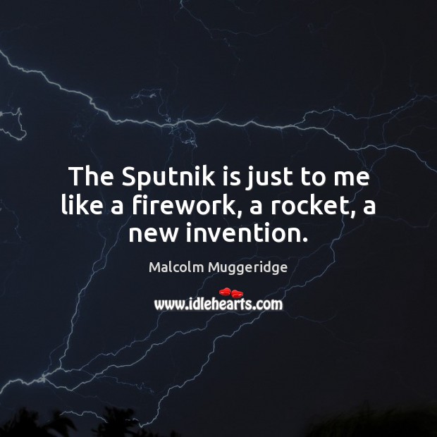 The Sputnik is just to me like a firework, a rocket, a new invention. Image
