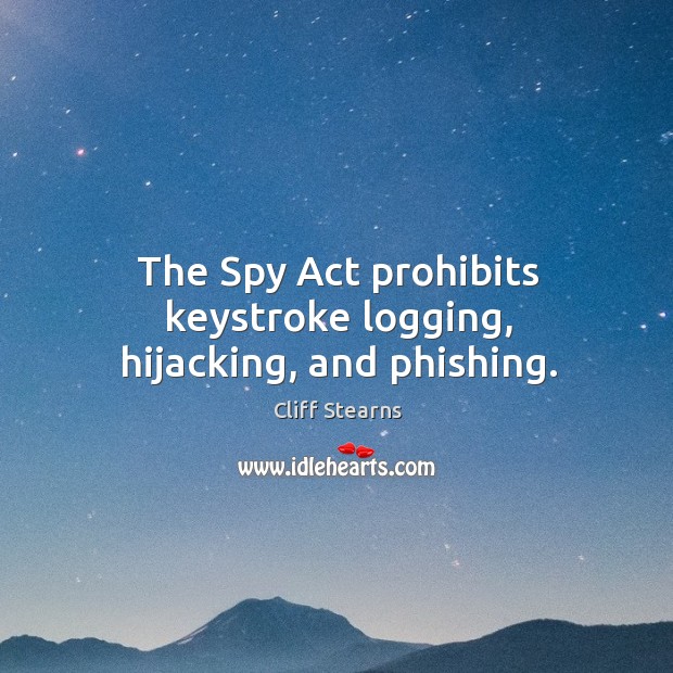 The spy act prohibits keystroke logging, hijacking, and phishing. Cliff Stearns Picture Quote