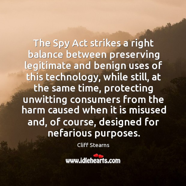 The spy act strikes a right balance between preserving legitimate and benign uses of this technology Cliff Stearns Picture Quote