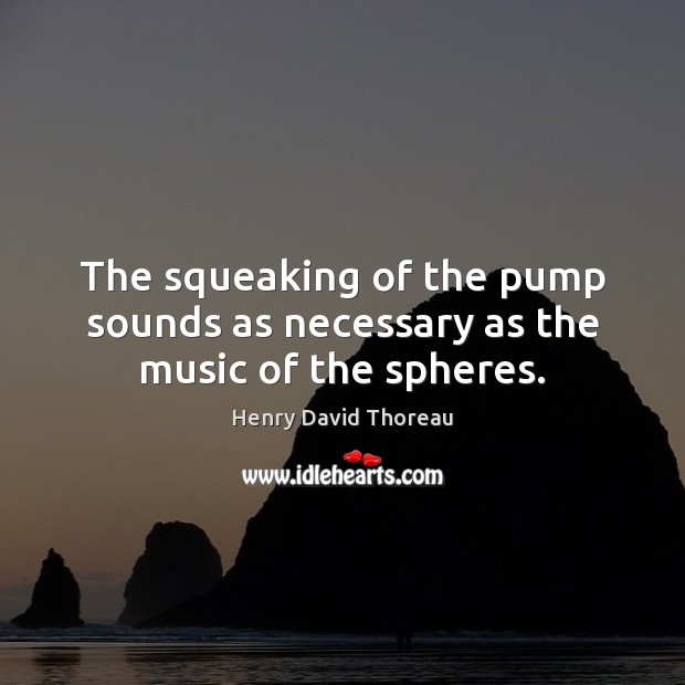 The squeaking of the pump sounds as necessary as the music of the spheres. Henry David Thoreau Picture Quote