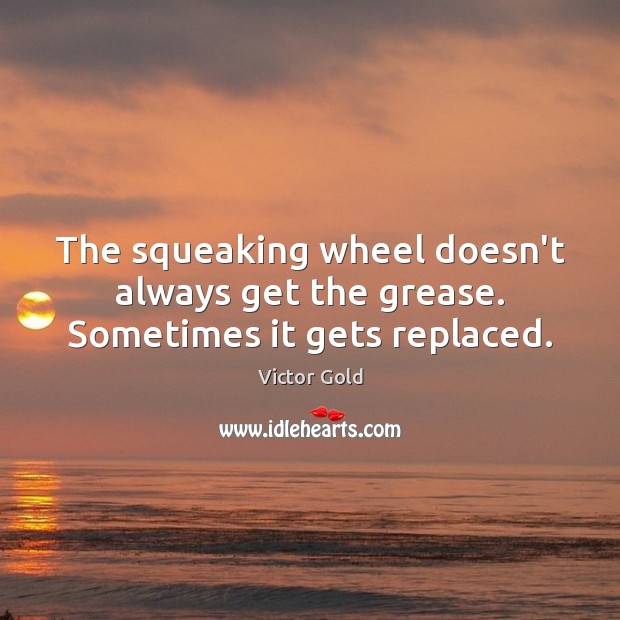 The squeaking wheel doesn’t always get the grease. Sometimes it gets replaced. Image
